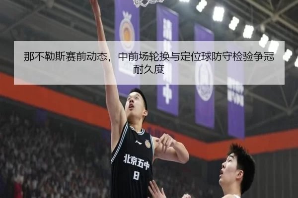 那不勒斯赛前动态，中前场轮换与定位球防守检验争冠耐久度